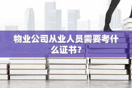 物业公司从业人员需要考什么证书？