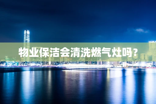 物业保洁会清洗燃气灶吗？