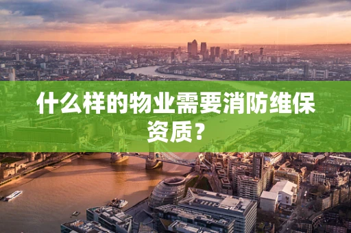 什么样的物业需要消防维保资质？