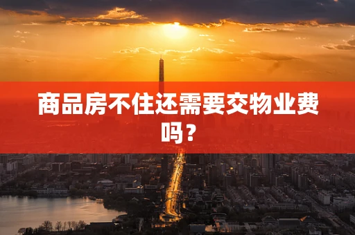 商品房不住还需要交物业费吗？