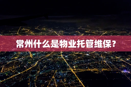 常州什么是物业托管维保？