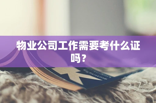 物业公司工作需要考什么证吗？