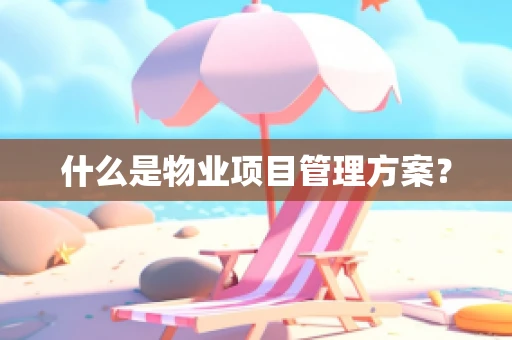 什么是物业项目管理方案？