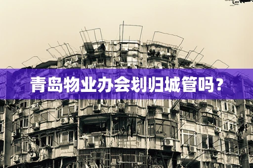青岛物业办会划归城管吗？