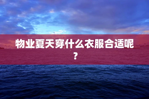 物业夏天穿什么衣服合适呢？