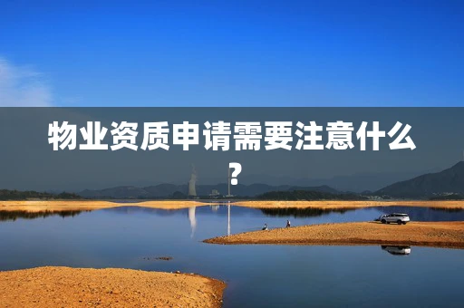 物业资质申请需要注意什么？