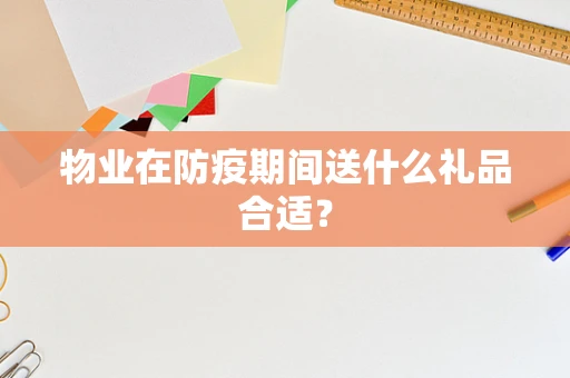 物业在防疫期间送什么礼品合适？