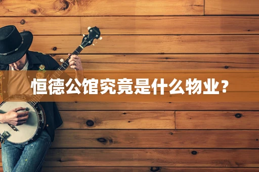 恒德公馆究竟是什么物业？