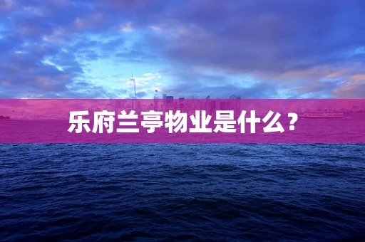 乐府兰亭物业是什么？