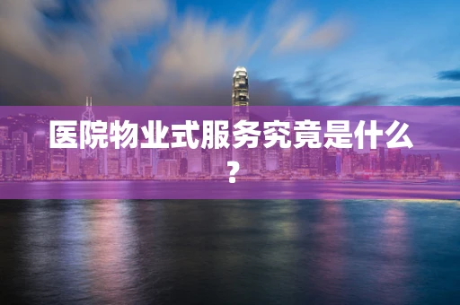 医院物业式服务究竟是什么？