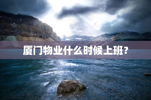 厦门物业什么时候上班？
