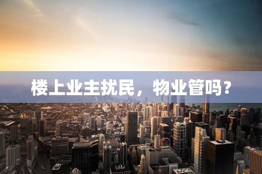 楼上业主扰民，物业管吗？