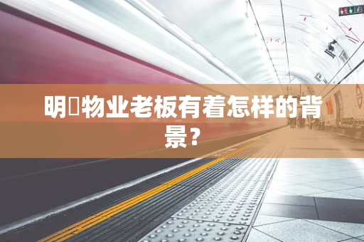 明喆物业老板有着怎样的背景？