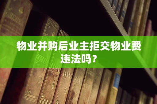 物业并购后业主拒交物业费违法吗？