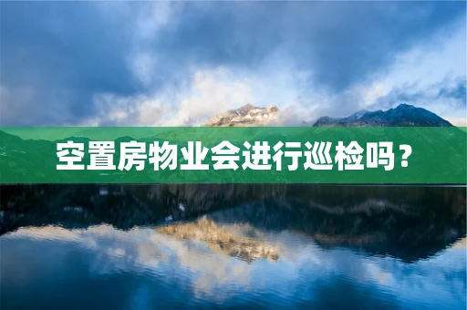 空置房物业会进行巡检吗？