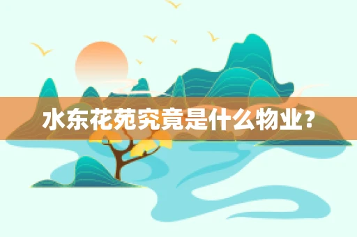 水东花苑究竟是什么物业？
