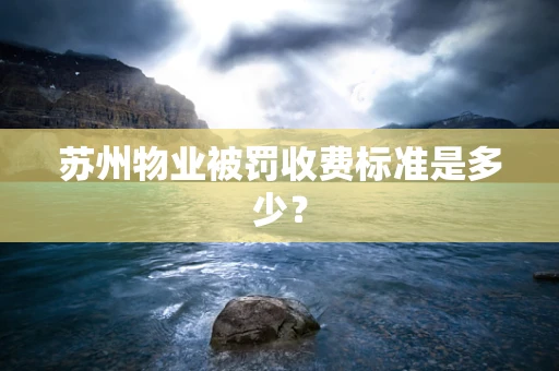 苏州物业被罚收费标准是多少？