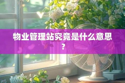 物业管理站究竟是什么意思？