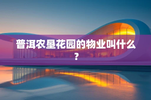 普洱农垦花园的物业叫什么？