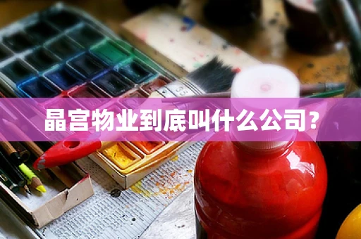 晶宫物业到底叫什么公司？