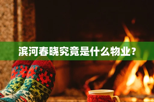 滨河春晓究竟是什么物业？