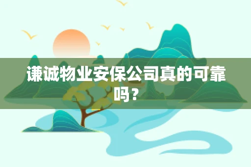 谦诚物业安保公司真的可靠吗？
