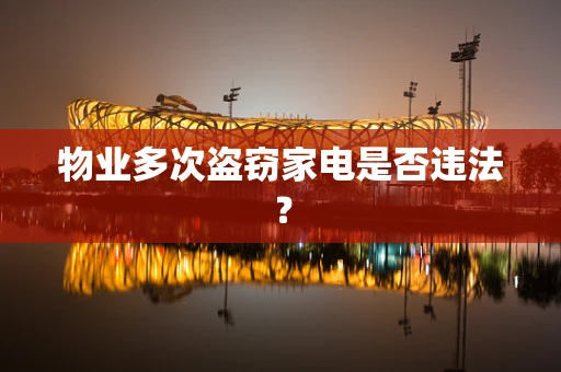 物业多次盗窃家电是否违法？