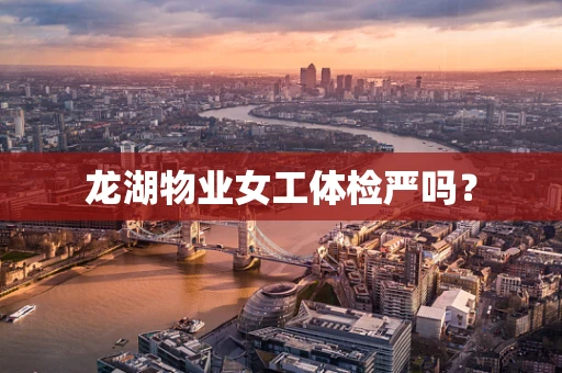 龙湖物业女工体检严吗？