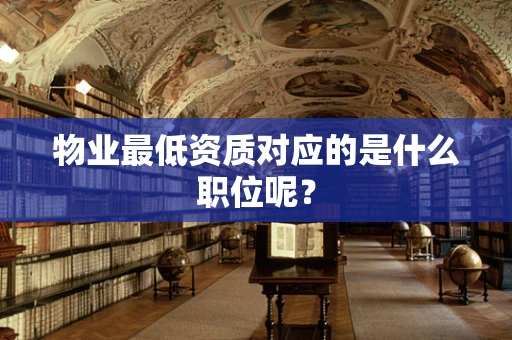 物业最低资质对应的是什么职位呢？