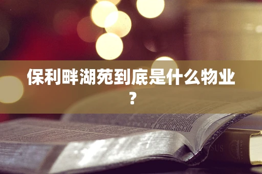 保利畔湖苑到底是什么物业？