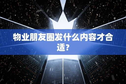 物业朋友圈发什么内容才合适？