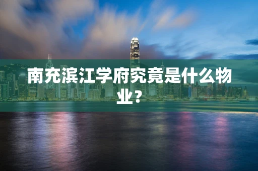 南充滨江学府究竟是什么物业？