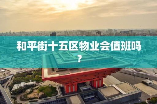 和平街十五区物业会值班吗？