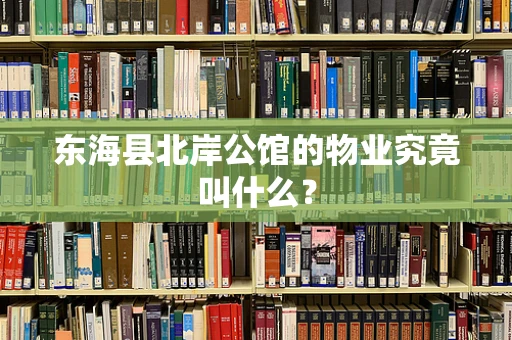 东海县北岸公馆的物业究竟叫什么？