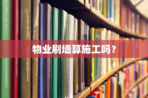 物业刷墙算施工吗？