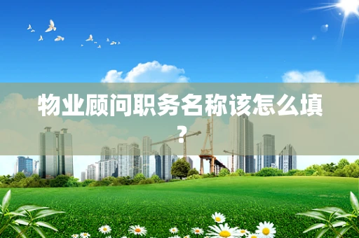 物业顾问职务名称该怎么填？