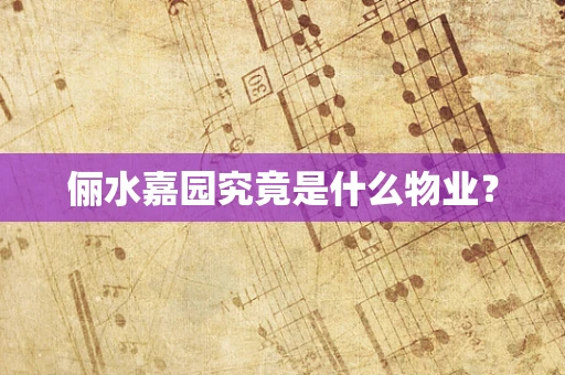 俪水嘉园究竟是什么物业？