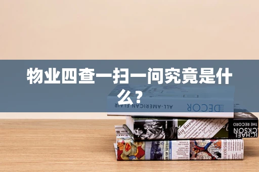 物业四查一扫一问究竟是什么？