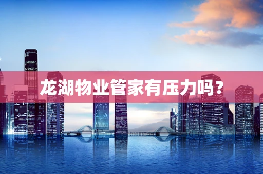 龙湖物业管家有压力吗？