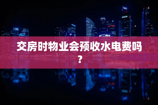 交房时物业会预收水电费吗？