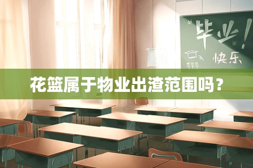 花篮属于物业出渣范围吗？