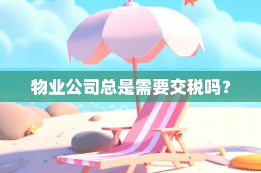 物业公司总是需要交税吗？