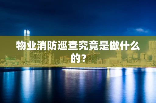 物业消防巡查究竟是做什么的？