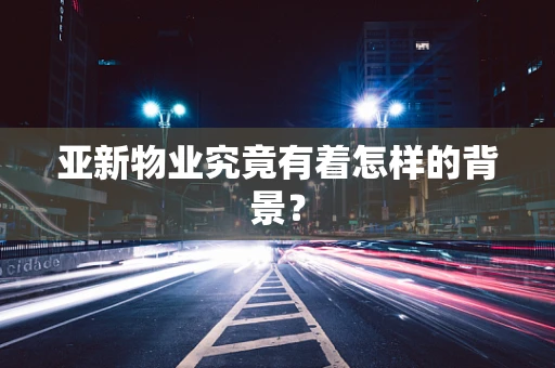 亚新物业究竟有着怎样的背景？