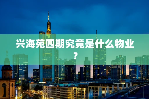 兴海苑四期究竟是什么物业？