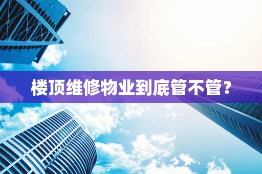楼顶维修物业到底管不管？
