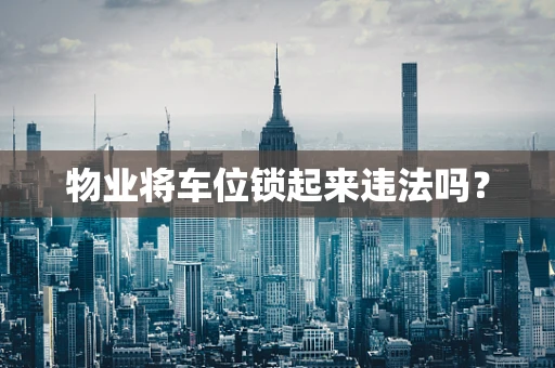 物业将车位锁起来违法吗？