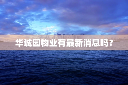 华诚园物业有最新消息吗？
