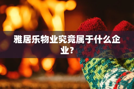 雅居乐物业究竟属于什么企业？
