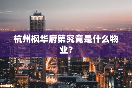 杭州枫华府第究竟是什么物业？